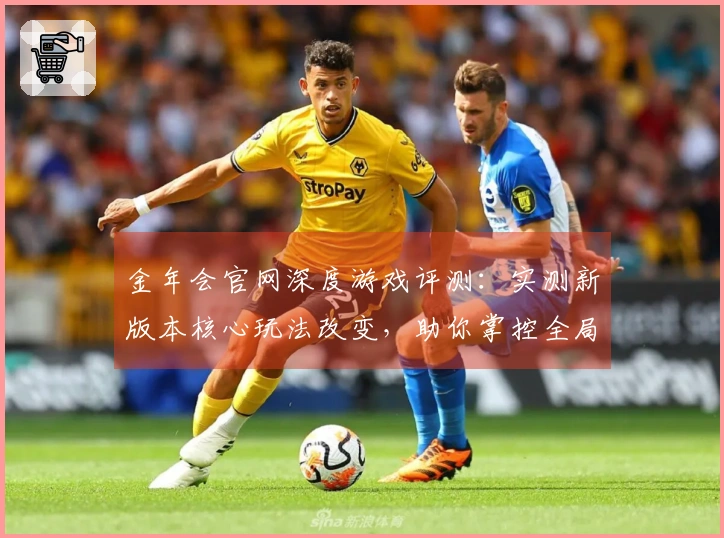 金年会官网深度游戏评测：实测新版本核心玩法改变，助你掌控全局先机