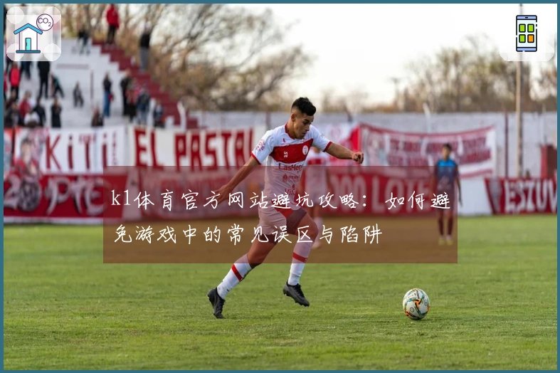 k1体育官方网站避坑攻略：如何避免游戏中的常见误区与陷阱