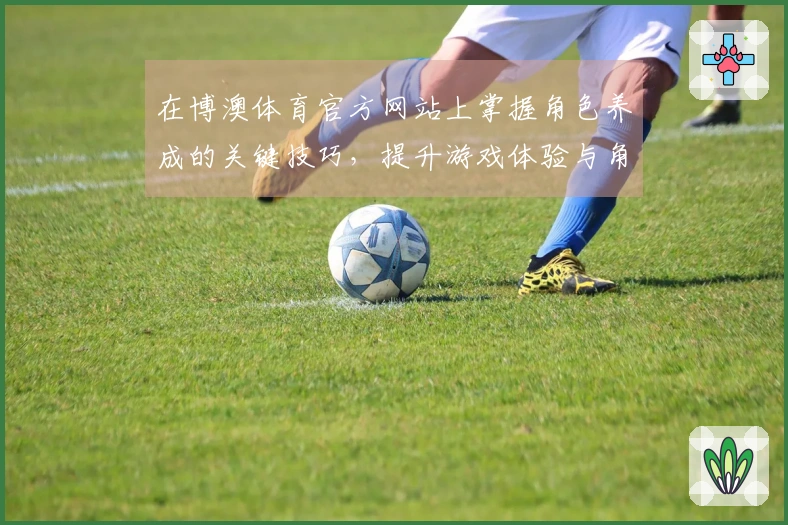 在博澳体育官方网站上掌握角色养成的关键技巧，提升游戏体验与角色潜力