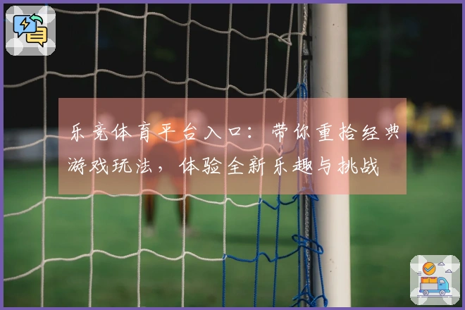 乐竞体育平台入口：带你重拾经典游戏玩法，体验全新乐趣与挑战