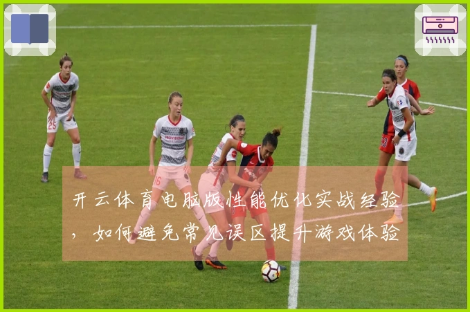 开云体育电脑版性能优化实战经验，如何避免常见误区提升游戏体验