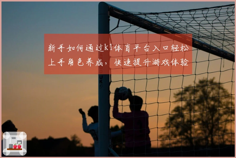 新手如何通过k1体育平台入口轻松上手角色养成，快速提升游戏体验