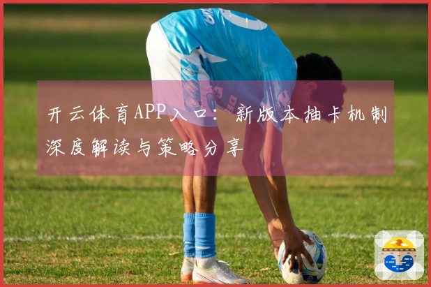 开云体育APP入口：新版本抽卡机制深度解读与策略分享