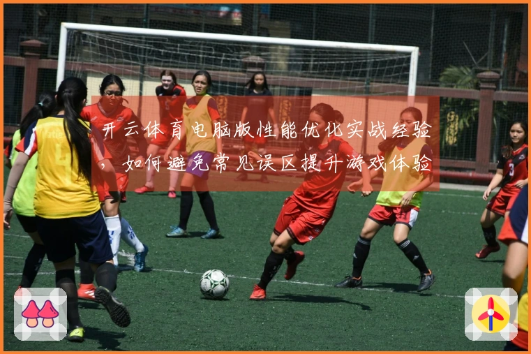 开云体育电脑版性能优化实战经验，如何避免常见误区提升游戏体验