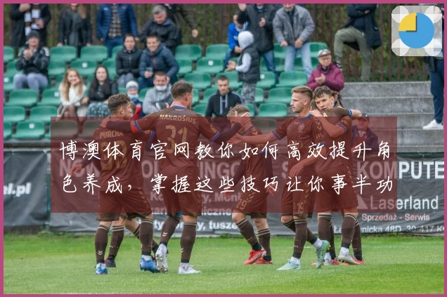 博澳体育官网教你如何高效提升角色养成，掌握这些技巧让你事半功倍