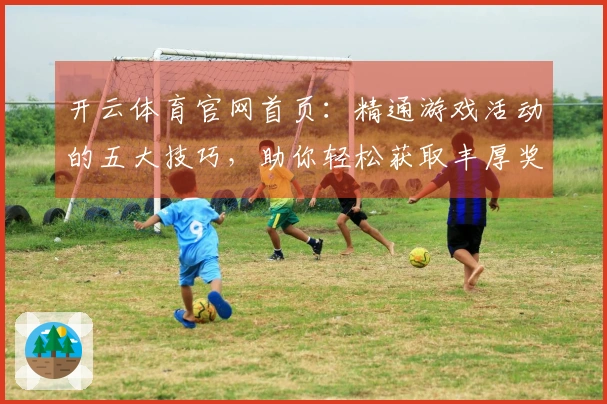 开云体育官网首页：精通游戏活动的五大技巧，助你轻松获取丰厚奖励!