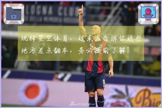 玩转星空体育，过来人告诉你这些地方差点翻车，务必提前了解！