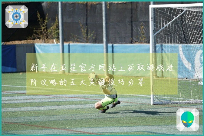新手在亚星官方网站上获取游戏进阶攻略的五大关键技巧分享