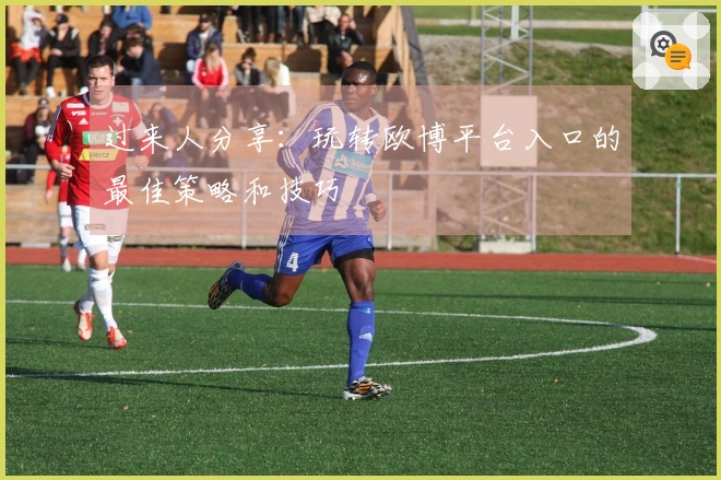 过来人分享：玩转欧博平台入口的最佳策略和技巧