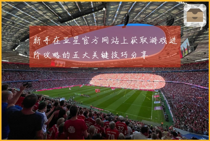 新手在亚星官方网站上获取游戏进阶攻略的五大关键技巧分享