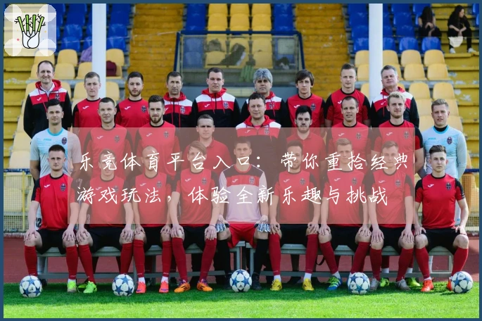 乐竞体育平台入口:带你重拾经典游戏玩法,体验全新乐趣与挑战