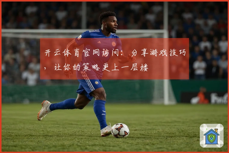 开云体育官网访问：分享游戏技巧，让你的策略更上一层楼
