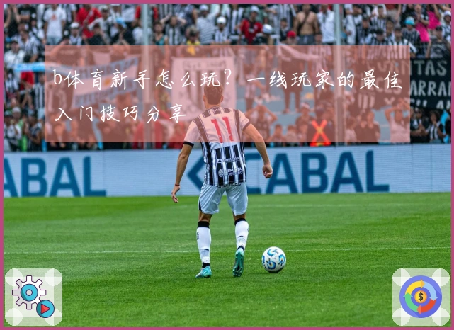 b体育新手怎么玩？一线玩家的最佳入门技巧分享