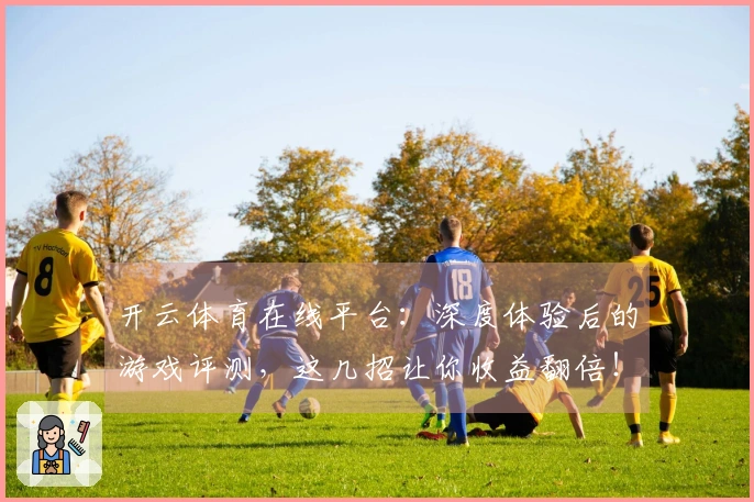 开云体育在线平台：深度体验后的游戏评测，这几招让你收益翻倍！