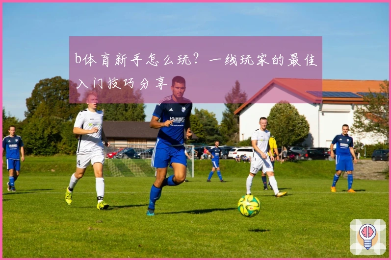 b体育新手怎么玩？一线玩家的最佳入门技巧分享