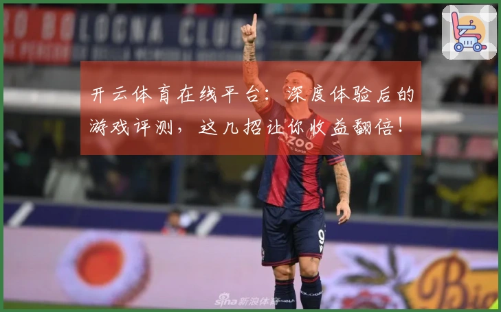 开云体育在线平台：深度体验后的游戏评测，这几招让你收益翻倍！