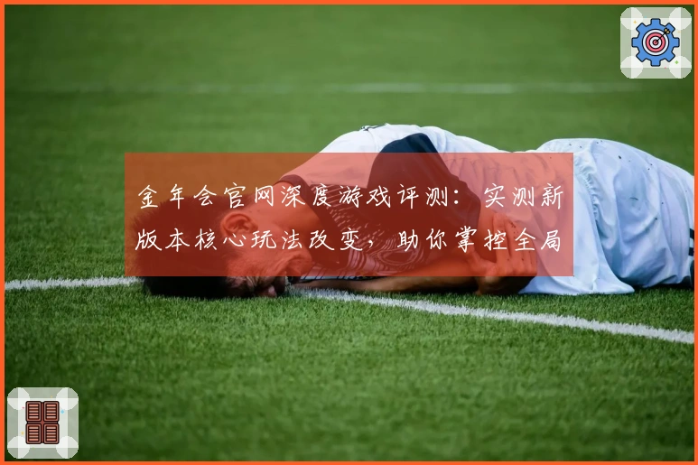 金年会官网深度游戏评测：实测新版本核心玩法改变，助你掌控全局先机