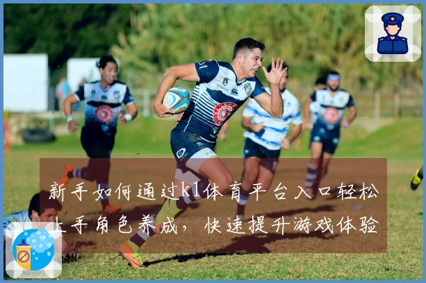 新手如何通过k1体育平台入口轻松上手角色养成，快速提升游戏体验