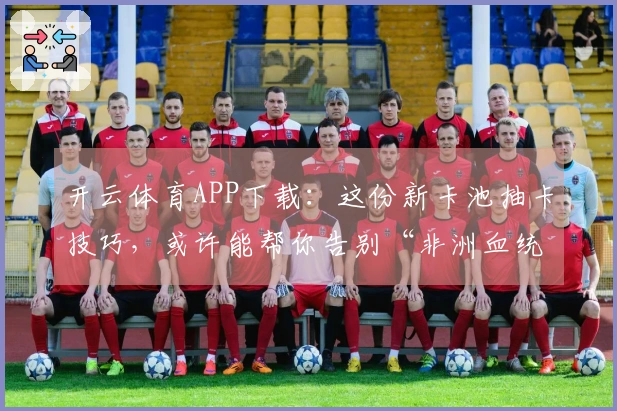 开云体育APP下载：这份新卡池抽卡技巧，或许能帮你告别“非洲血统”！