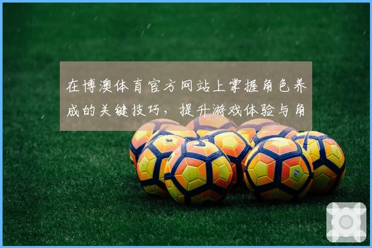 在博澳体育官方网站上掌握角色养成的关键技巧，提升游戏体验与角色潜力