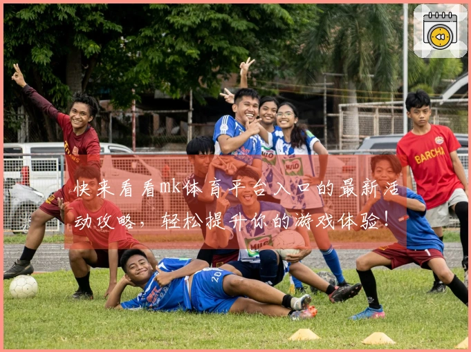 快来看看mk体育平台入口的最新活动攻略，轻松提升你的游戏体验！